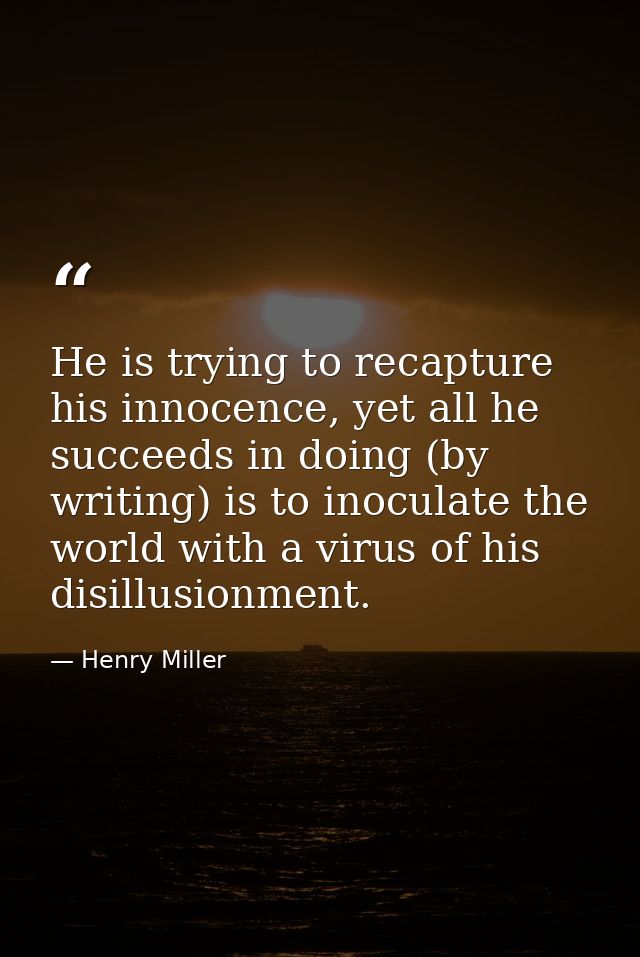 He is trying to recapture his innocence, yet all he succeeds in doing (by writing) is to inoculate the world with a viru — Henry Miller