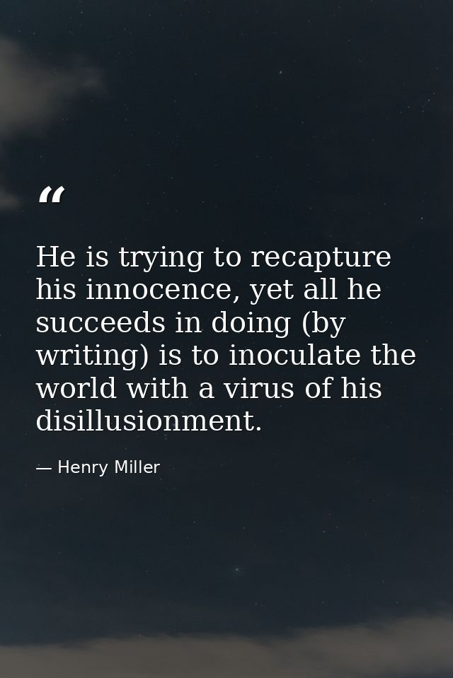 He is trying to recapture his innocence, yet all he succeeds in doing (by writing) is to inoculate the world with a viru — Henry Miller