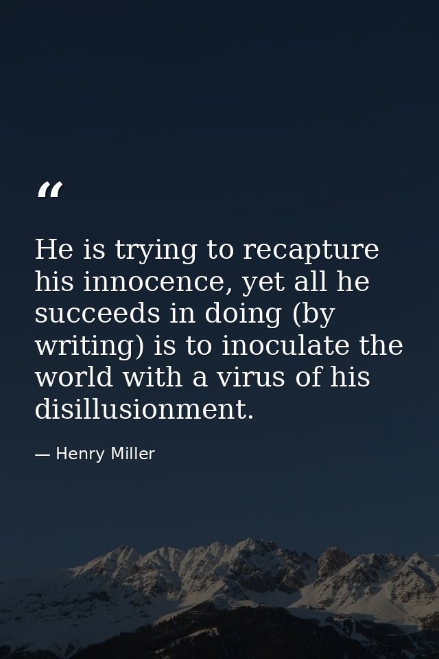 He is trying to recapture his innocence, yet all he succeeds in doing (by writing) is to inoculate the world with a viru — Henry Miller