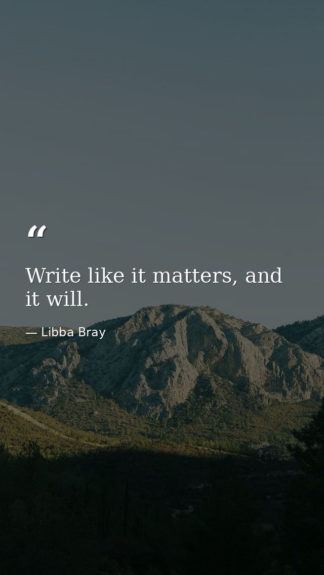 Write like it matters, and it will. — Libba Bray