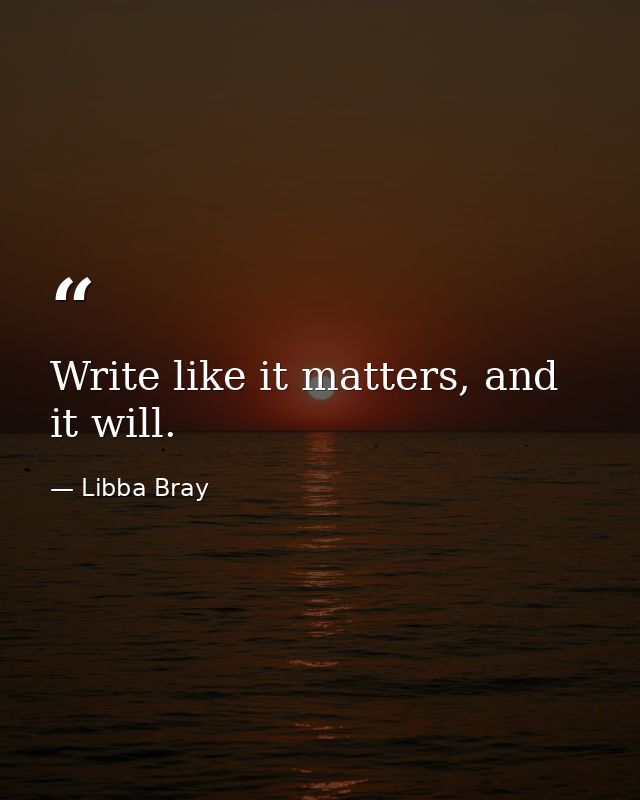 Write like it matters, and it will. — Libba Bray
