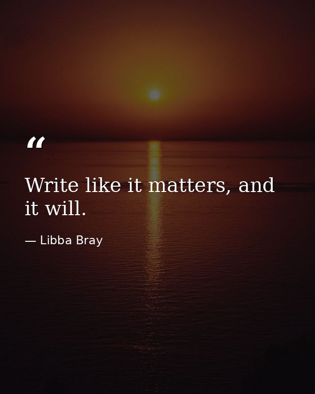 Write like it matters, and it will. — Libba Bray