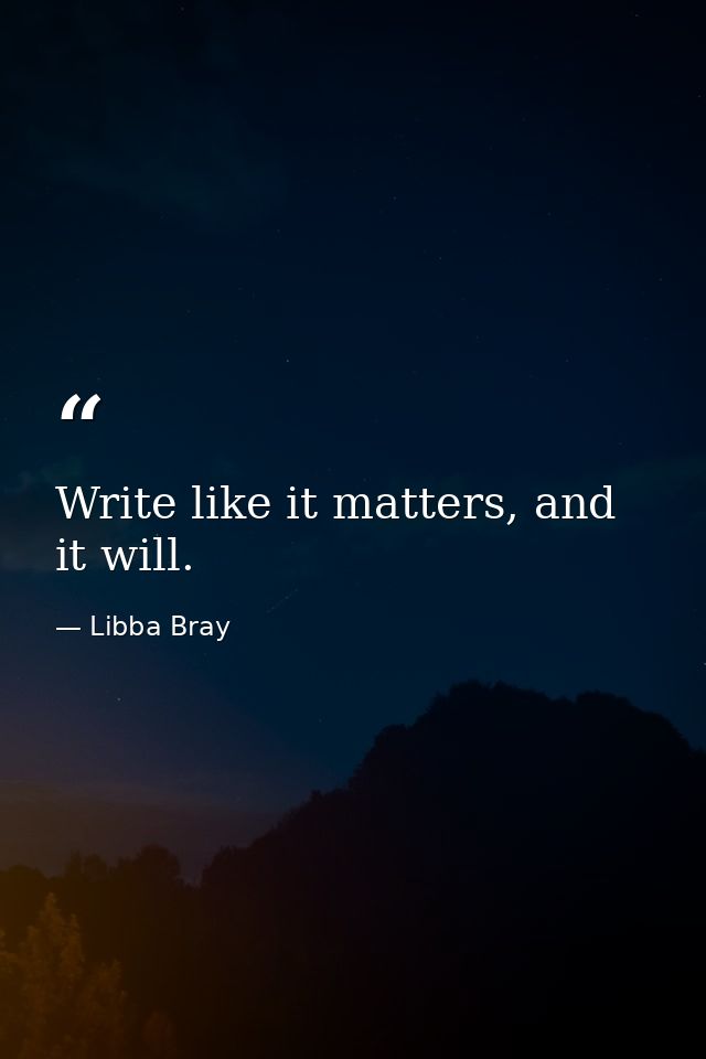 Write like it matters, and it will. — Libba Bray