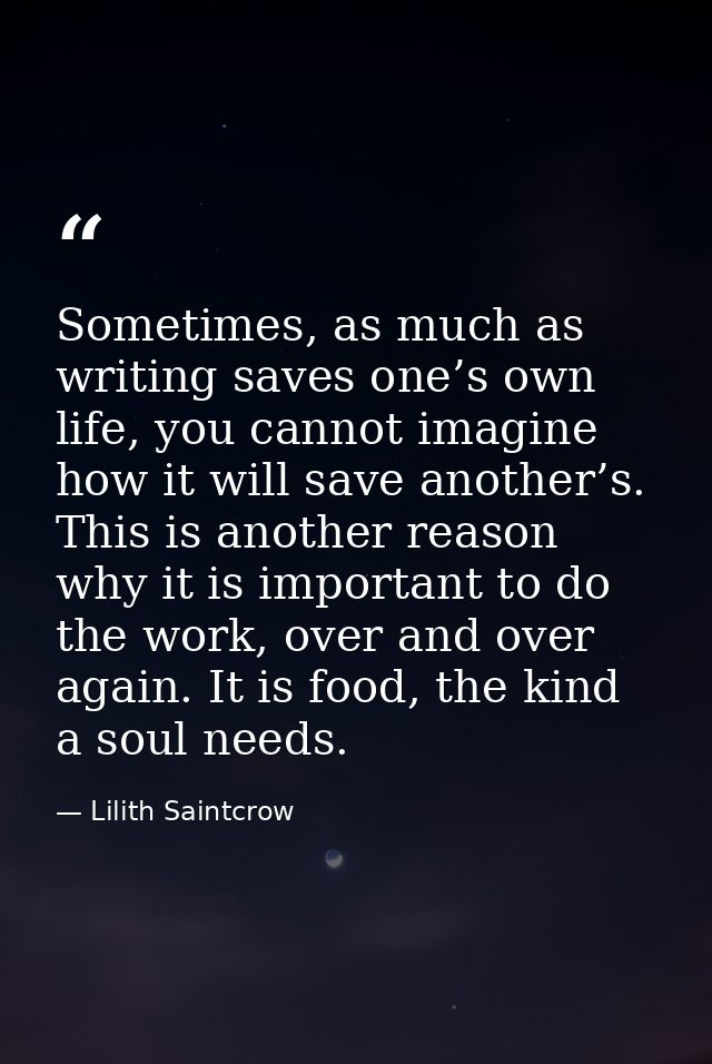 Sometimes, as much as writing saves one’s own life, you cannot imagine how it will save another’s. This is another reaso — Lilith Saintcrow