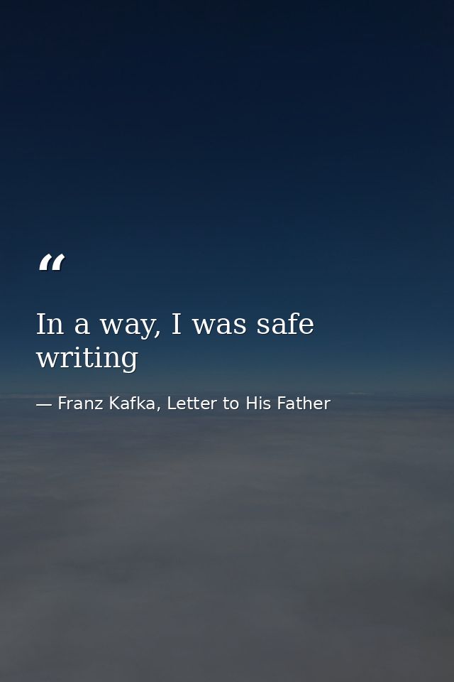 In a way, I was safe writing — Franz Kafka, Letter to His Father