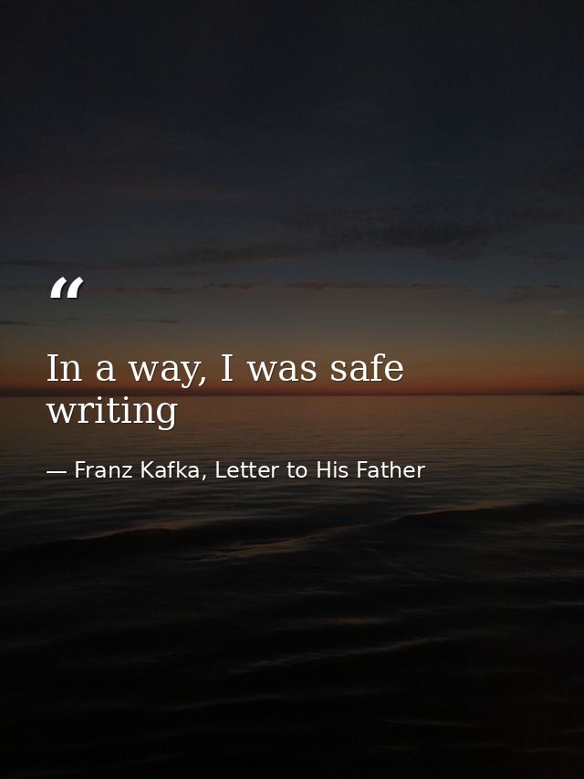 In a way, I was safe writing — Franz Kafka, Letter to His Father