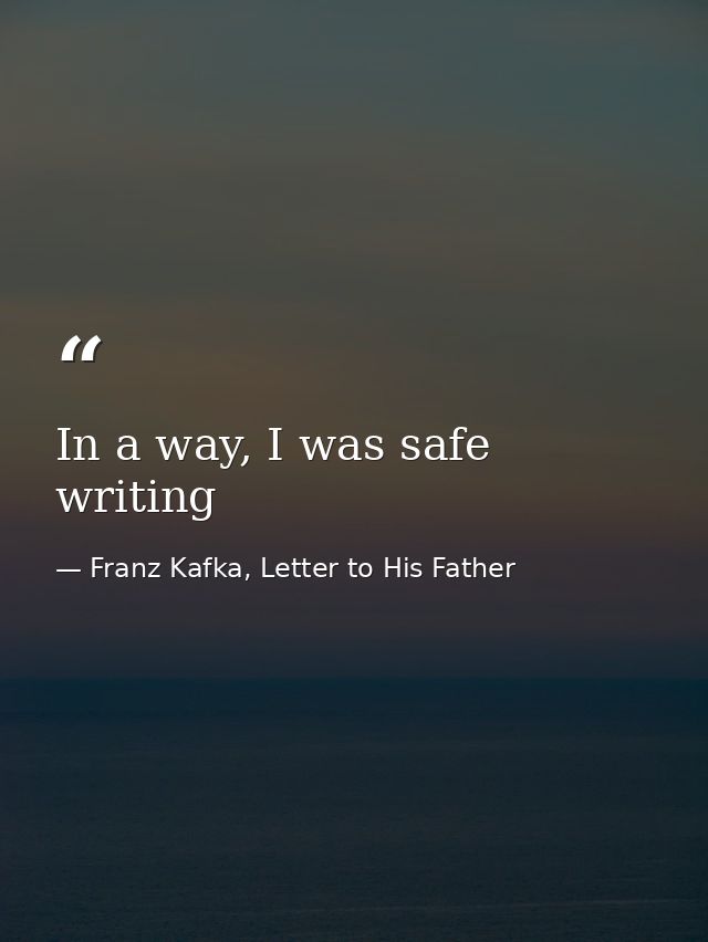 In a way, I was safe writing — Franz Kafka, Letter to His Father
