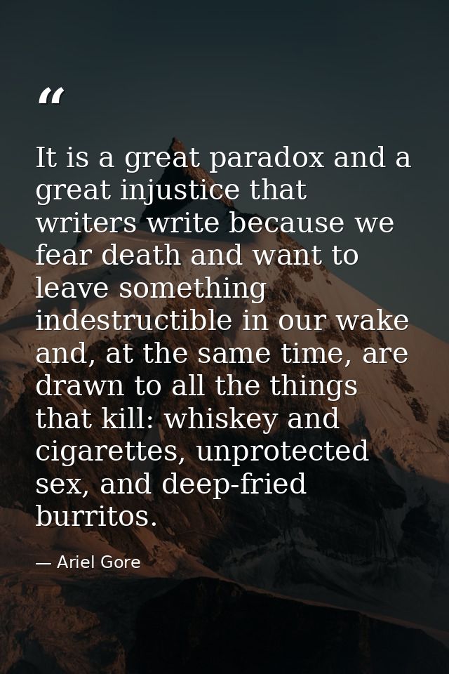 It is a great paradox and a great injustice that writers write because we fear death and want to leave something indestr — Ariel Gore