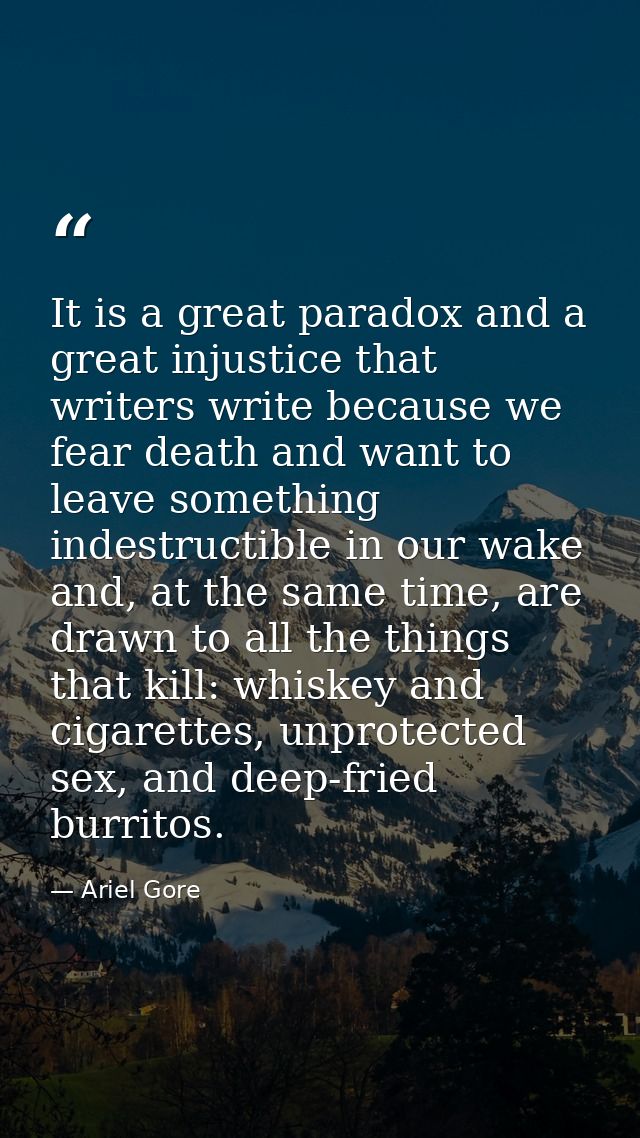 It is a great paradox and a great injustice that writers write because we fear death and want to leave something indestr — Ariel Gore