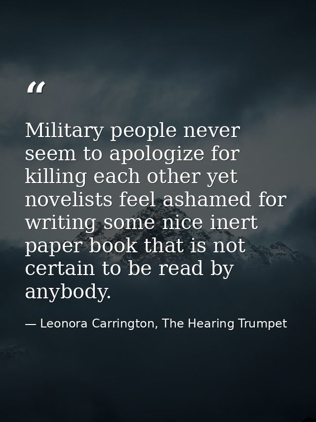 Military people never seem to apologize for killing each other yet novelists feel ashamed for writing some nice inert pa — Leonora Carrington, The Hearing Trumpet