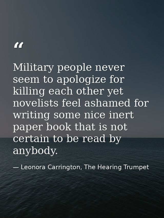 Military people never seem to apologize for killing each other yet novelists feel ashamed for writing some nice inert pa — Leonora Carrington, The Hearing Trumpet