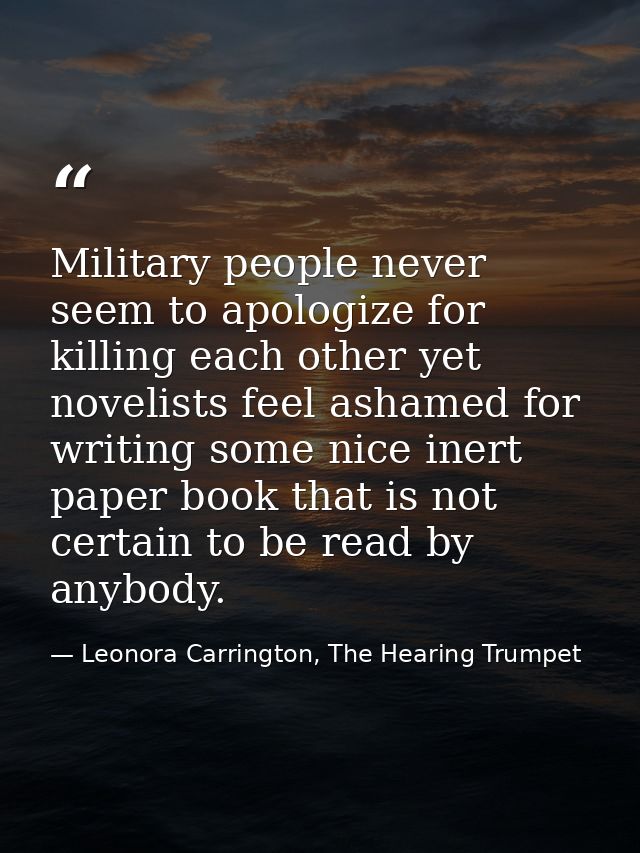 Military people never seem to apologize for killing each other yet novelists feel ashamed for writing some nice inert pa — Leonora Carrington, The Hearing Trumpet