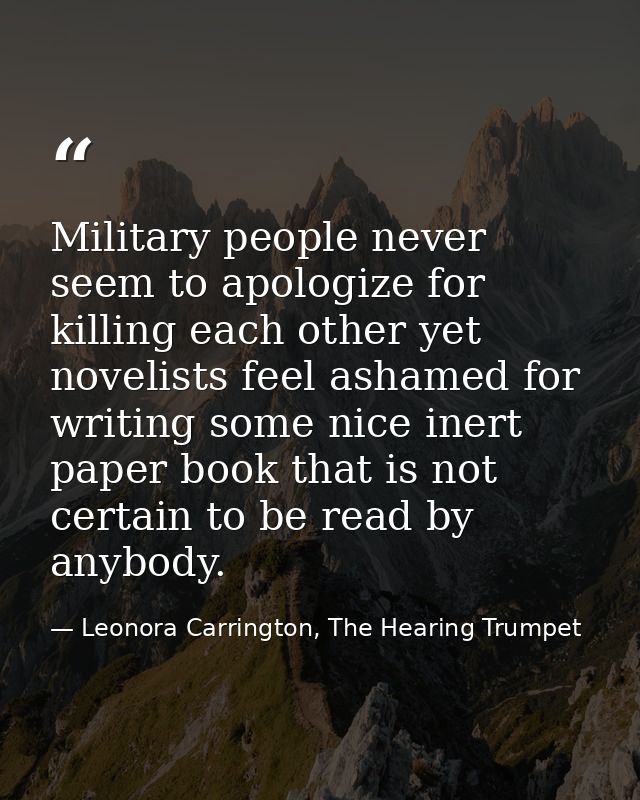 Military people never seem to apologize for killing each other yet novelists feel ashamed for writing some nice inert pa — Leonora Carrington, The Hearing Trumpet