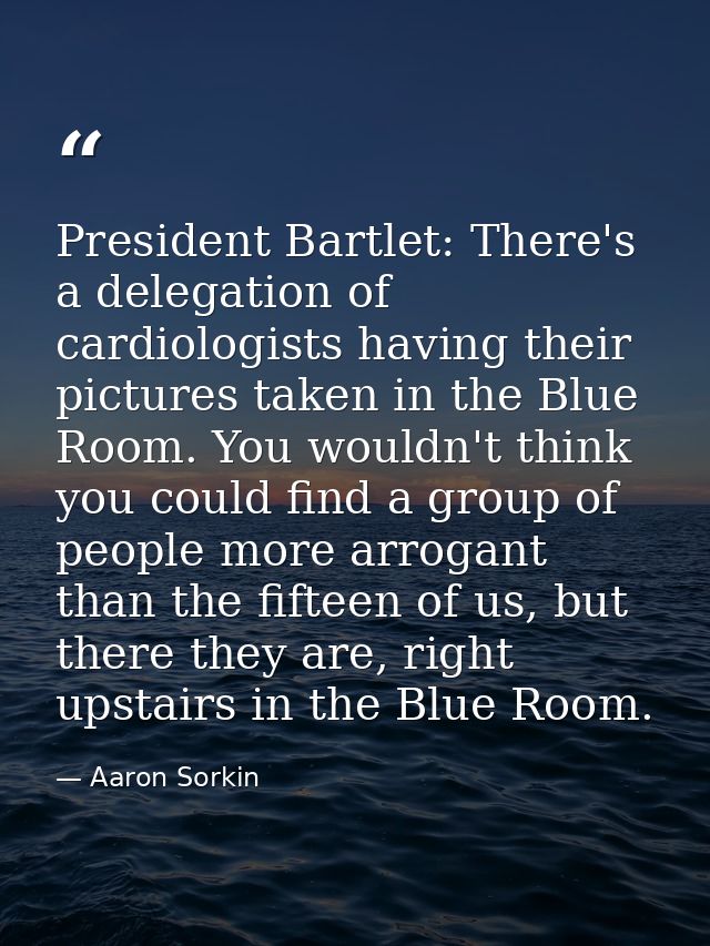 President Bartlet: There's a delegation of cardiologists having their pictures taken in the Blue Room. You wouldn't thin — Aaron Sorkin