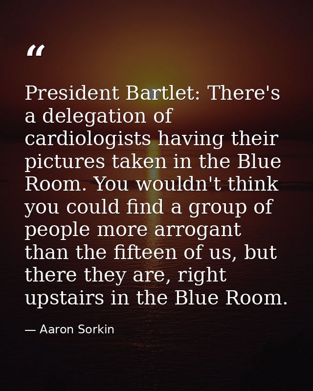 President Bartlet: There's a delegation of cardiologists having their pictures taken in the Blue Room. You wouldn't thin — Aaron Sorkin