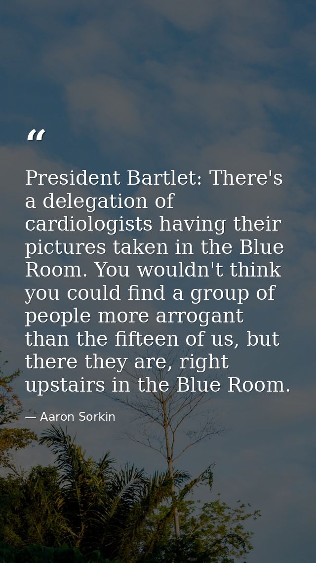 President Bartlet: There's a delegation of cardiologists having their pictures taken in the Blue Room. You wouldn't thin — Aaron Sorkin