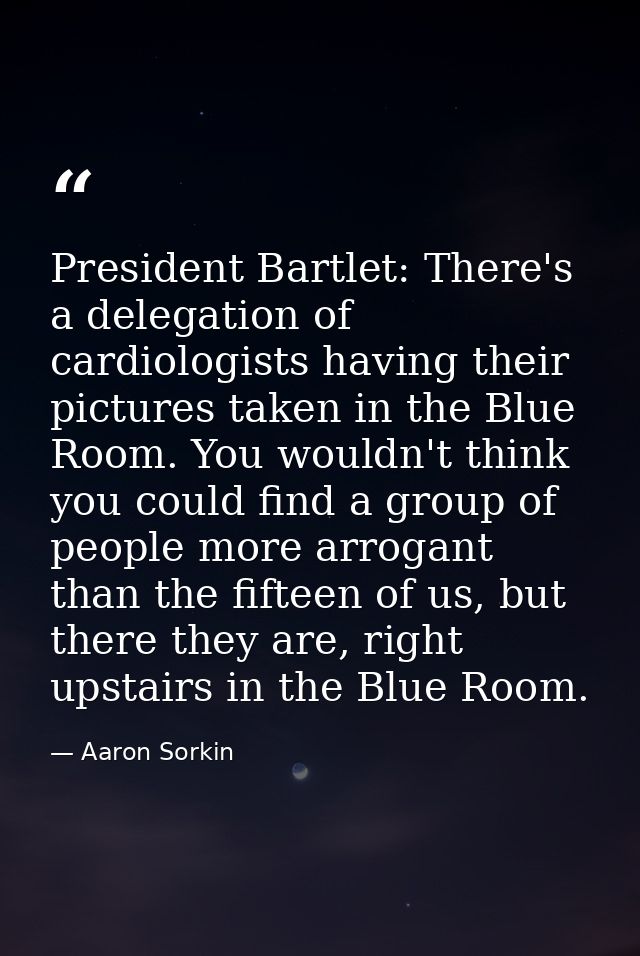 President Bartlet: There's a delegation of cardiologists having their pictures taken in the Blue Room. You wouldn't thin — Aaron Sorkin