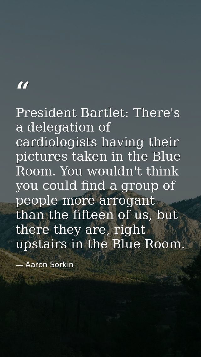 President Bartlet: There's a delegation of cardiologists having their pictures taken in the Blue Room. You wouldn't thin — Aaron Sorkin