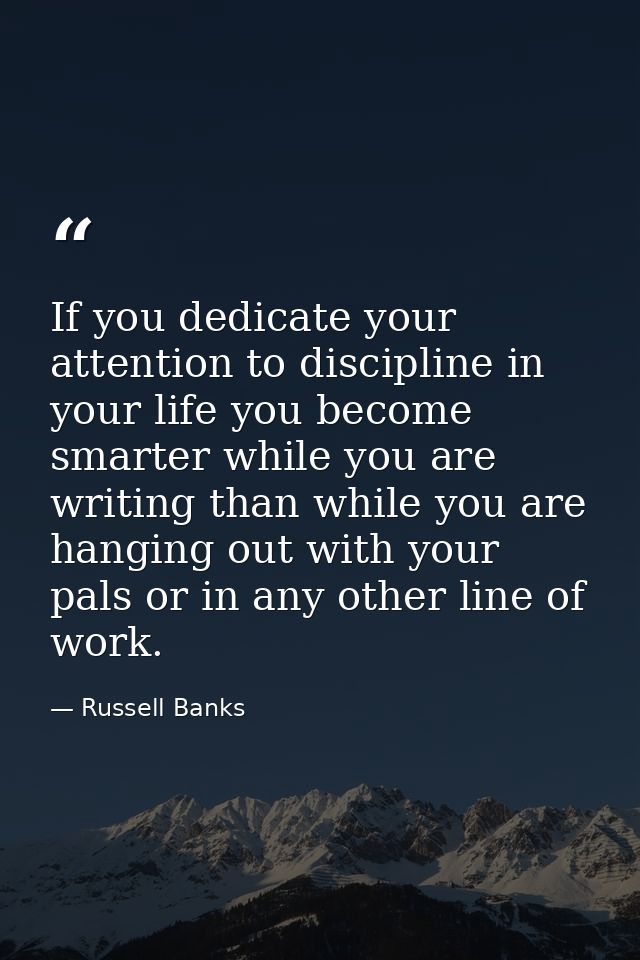 If you dedicate your attention to discipline in your life you become smarter while you are writing than while you are ha — Russell Banks