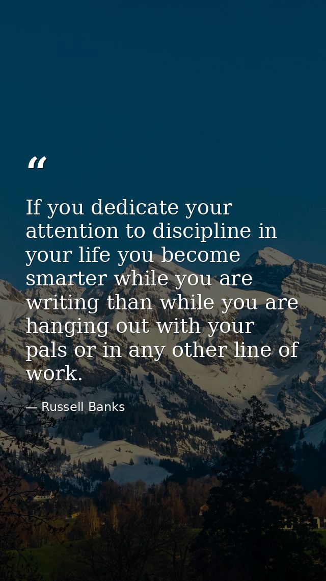 If you dedicate your attention to discipline in your life you become smarter while you are writing than while you are ha — Russell Banks