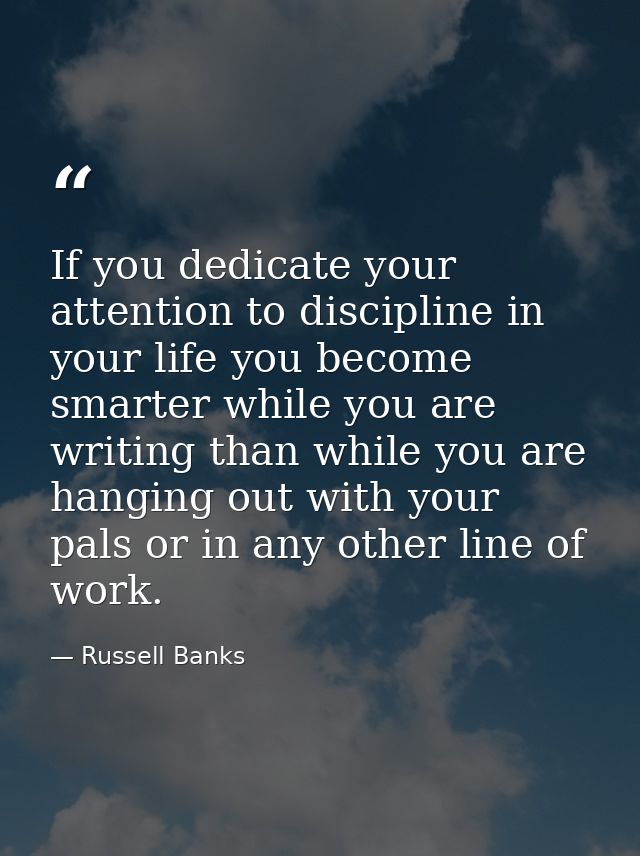 If you dedicate your attention to discipline in your life you become smarter while you are writing than while you are ha — Russell Banks