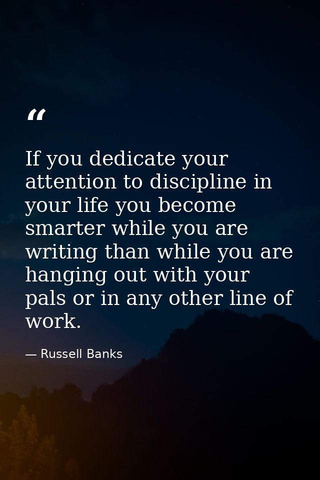 If you dedicate your attention to discipline in your life you become smarter while you are writing than while you are ha — Russell Banks