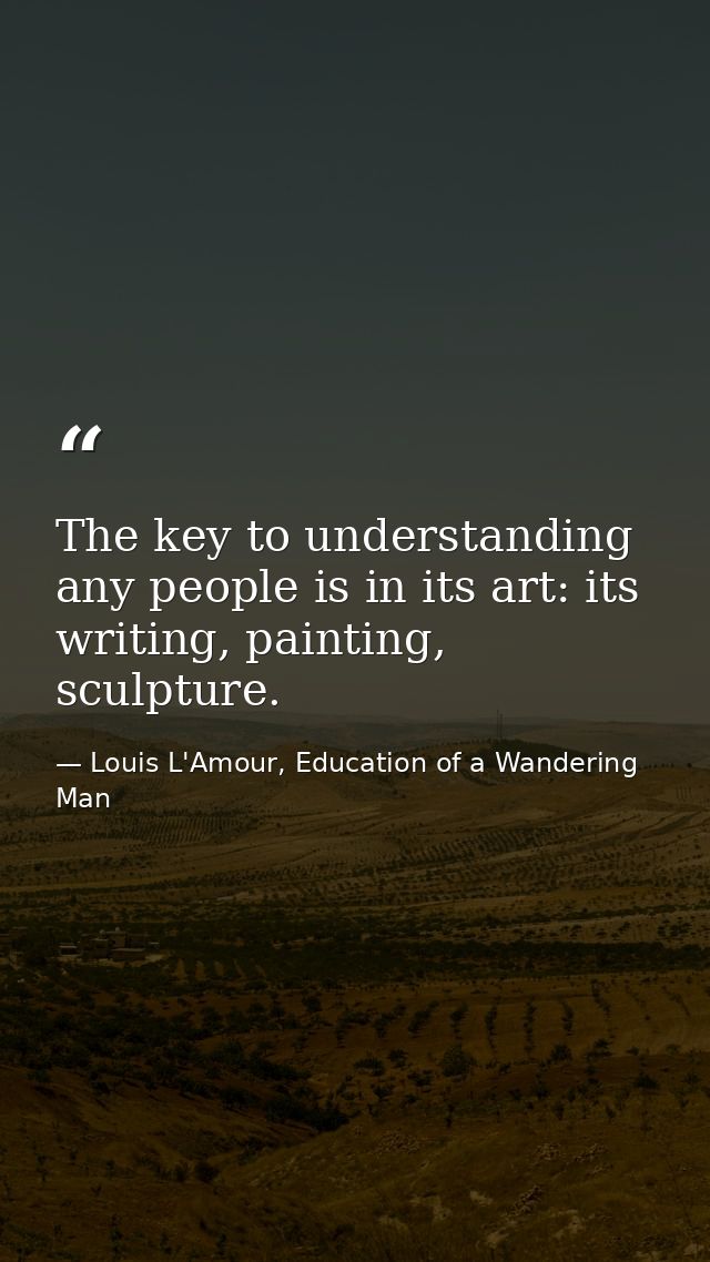 The key to understanding any people is in its art: its writing, painting, sculpture. — Louis L'Amour, Education of a Wandering Man