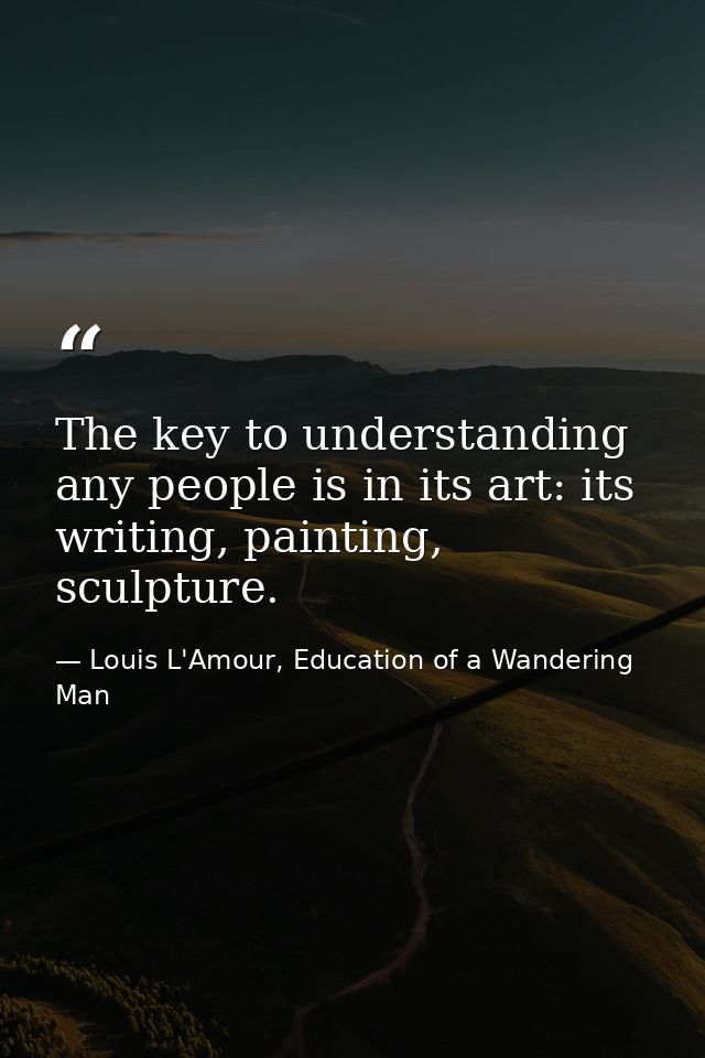The key to understanding any people is in its art: its writing, painting, sculpture. — Louis L'Amour, Education of a Wandering Man
