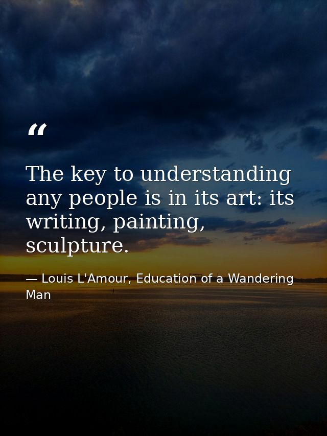 The key to understanding any people is in its art: its writing, painting, sculpture. — Louis L'Amour, Education of a Wandering Man