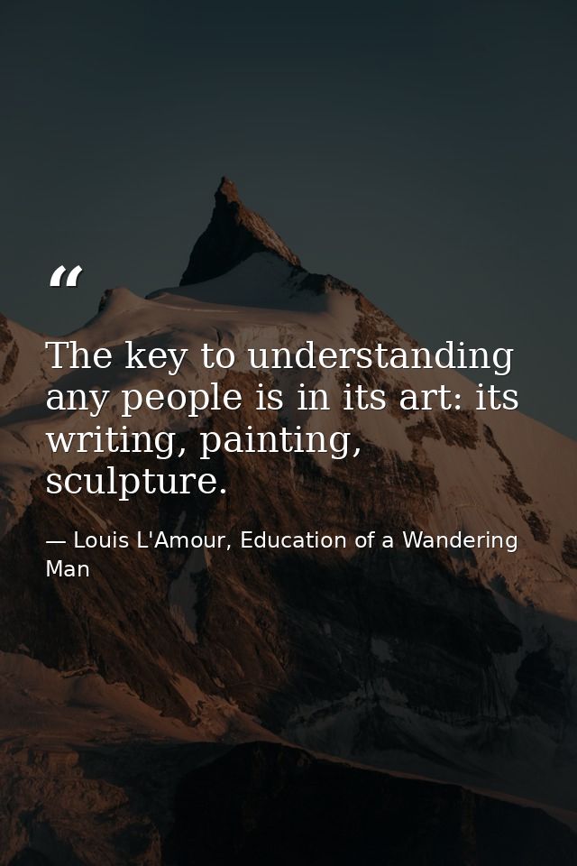 The key to understanding any people is in its art: its writing, painting, sculpture. — Louis L'Amour, Education of a Wandering Man