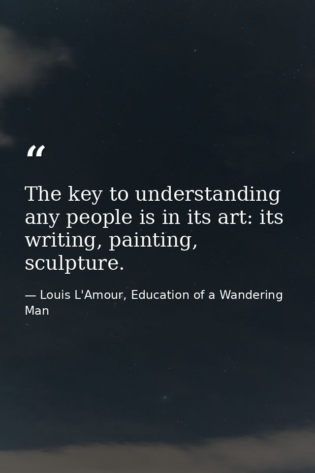 The key to understanding any people is in its art: its writing, painting, sculpture. — Louis L'Amour, Education of a Wandering Man