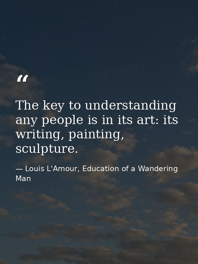 The key to understanding any people is in its art: its writing, painting, sculpture. — Louis L'Amour, Education of a Wandering Man
