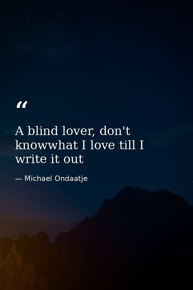 A blind lover, don't knowwhat I love till I write it out — Michael Ondaatje