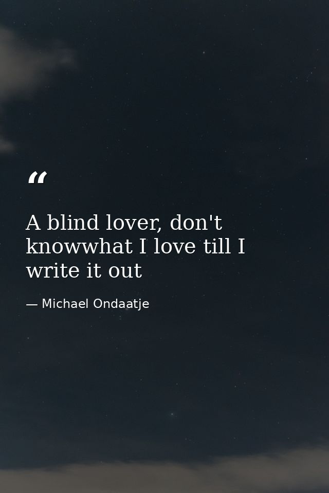 A blind lover, don't knowwhat I love till I write it out — Michael Ondaatje