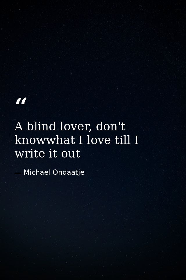 A blind lover, don't knowwhat I love till I write it out — Michael Ondaatje