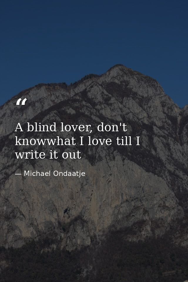 A blind lover, don't knowwhat I love till I write it out — Michael Ondaatje