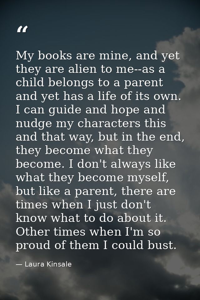 My books are mine, and yet they are alien to me--as a child belongs to a parent and yet has a life of its own. I can gui — Laura Kinsale