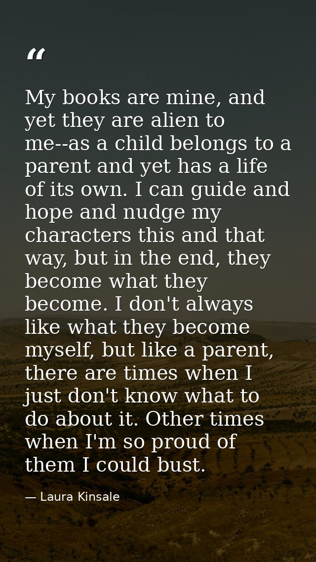 My books are mine, and yet they are alien to me--as a child belongs to a parent and yet has a life of its own. I can gui — Laura Kinsale