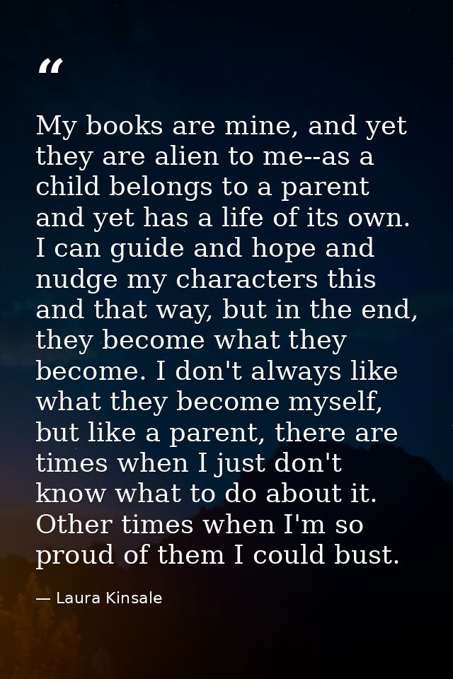 My books are mine, and yet they are alien to me--as a child belongs to a parent and yet has a life of its own. I can gui — Laura Kinsale