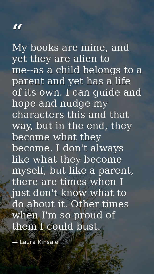 My books are mine, and yet they are alien to me--as a child belongs to a parent and yet has a life of its own. I can gui — Laura Kinsale