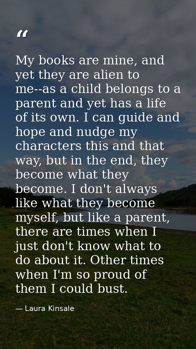 My books are mine, and yet they are alien to me--as a child belongs to a parent and yet has a life of its own. I can gui — Laura Kinsale