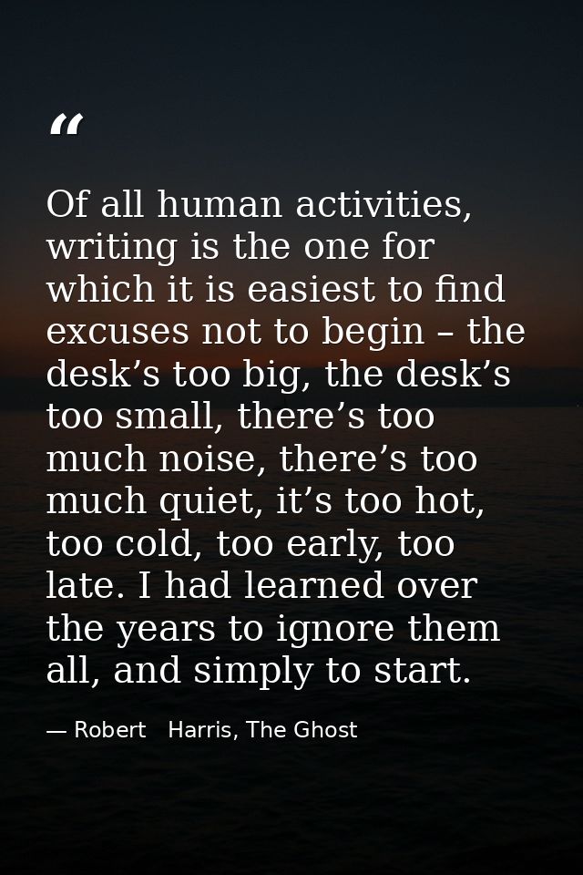 Of all human activities, writing is the one for which it is easiest to find excuses not to begin – the desk’s too big, t — Robert   Harris, The Ghost