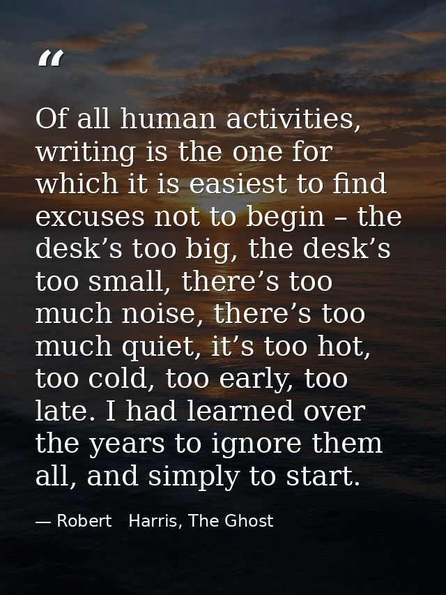 Of all human activities, writing is the one for which it is easiest to find excuses not to begin – the desk’s too big, t — Robert   Harris, The Ghost