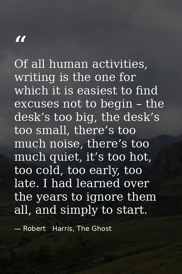 Of all human activities, writing is the one for which it is easiest to find excuses not to begin – the desk’s too big, t — Robert   Harris, The Ghost
