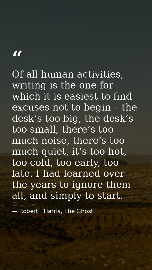 Of all human activities, writing is the one for which it is easiest to find excuses not to begin – the desk’s too big, t — Robert   Harris, The Ghost