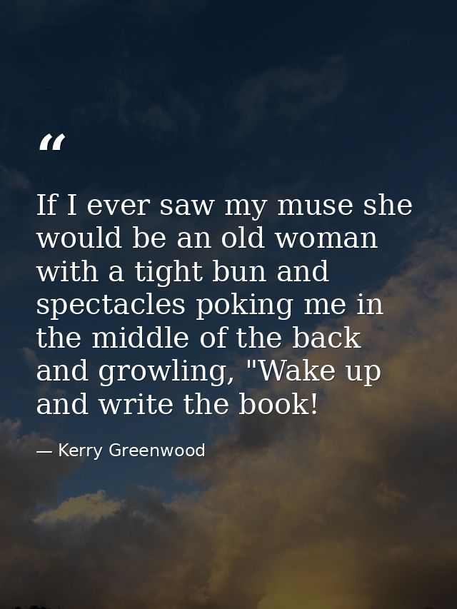 If I ever saw my muse she would be an old woman with a tight bun and spectacles poking me in the middle of the back and  — Kerry Greenwood