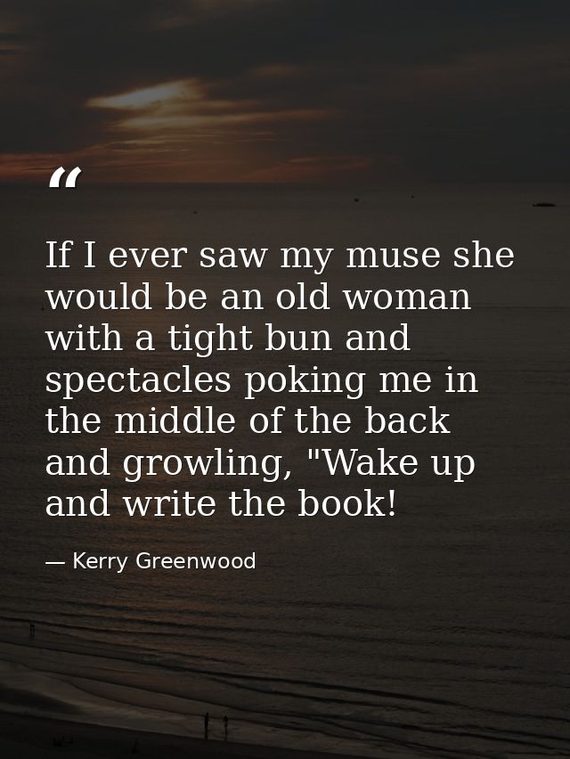 If I ever saw my muse she would be an old woman with a tight bun and spectacles poking me in the middle of the back and  — Kerry Greenwood