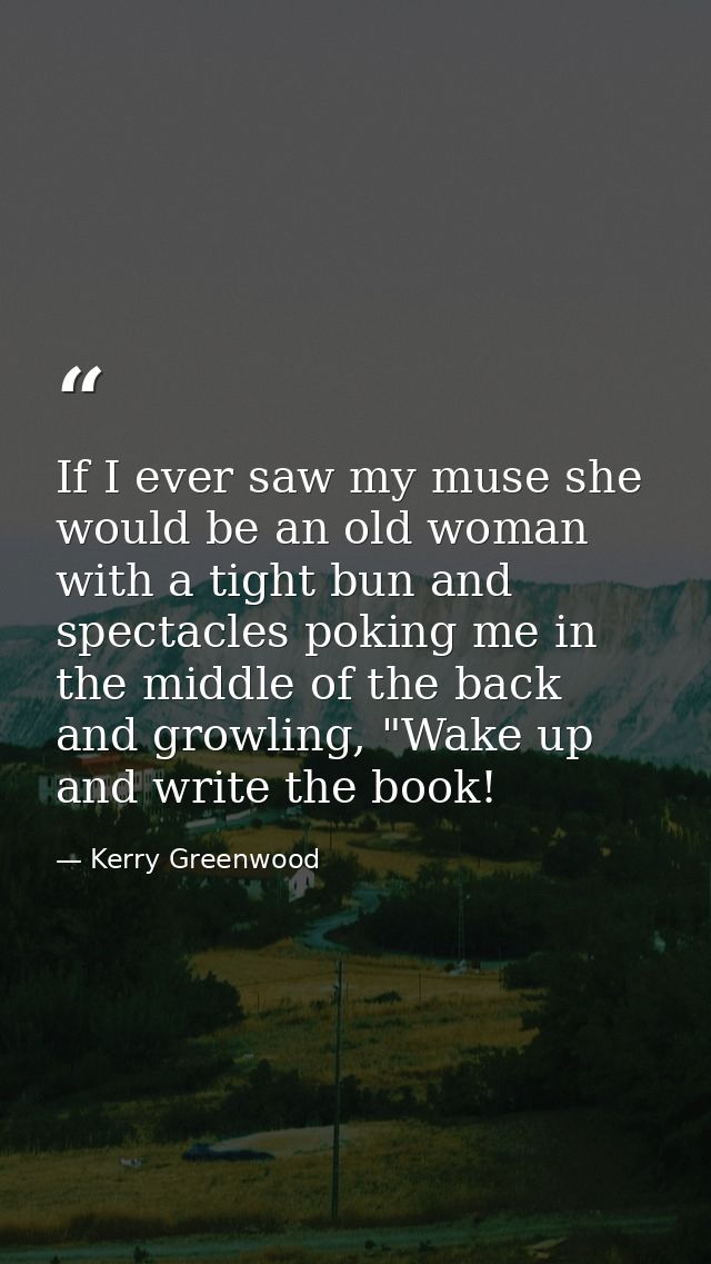 If I ever saw my muse she would be an old woman with a tight bun and spectacles poking me in the middle of the back and  — Kerry Greenwood