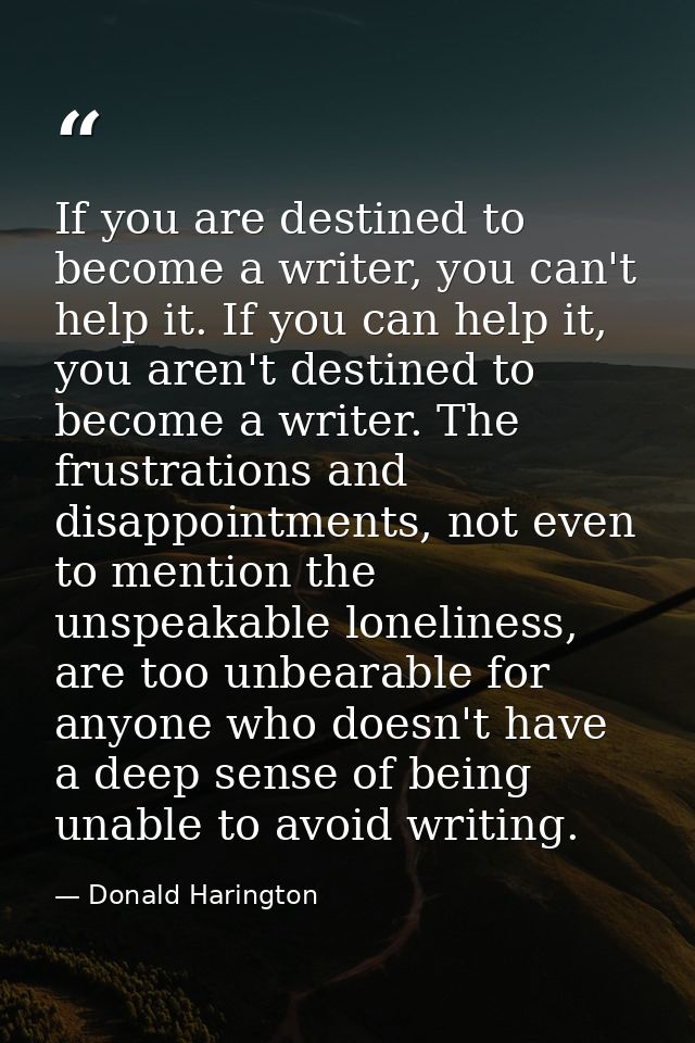 If you are destined to become a writer, you can't help it. If you can help it, you aren't destined to become a writer. T — Donald Harington