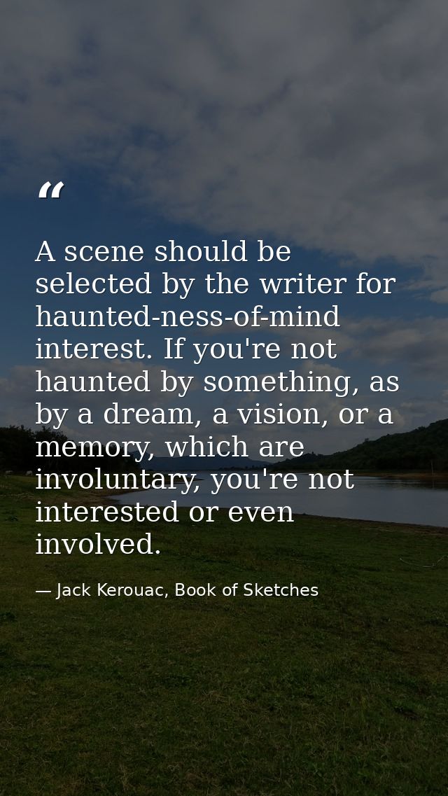A scene should be selected by the writer for haunted-ness-of-mind interest. If you're not haunted by something, as by a  — Jack Kerouac, Book of Sketches